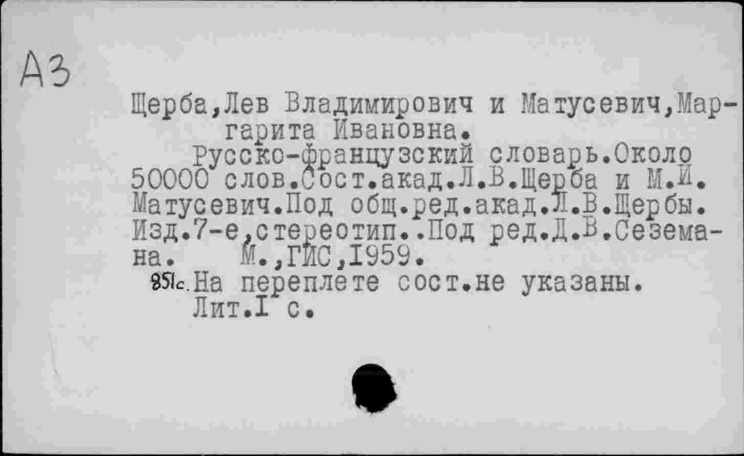 ﻿А5
Щерба,Лев Владимирович и Maтусевич,Маргарита Ивановна.
Русско-французский словарь.Около 50000 слов.Сост.акад.Л.В.Щерба и М.И. Матусевич.Под общ.ред.акад.Л.В.Щербы. Изд.7-е.стереотип..Под ред.Д.В.Сезема-на.	М.,ГИО,1959.
851с. На переплете с ост. не указаны.
Лит.1 с.